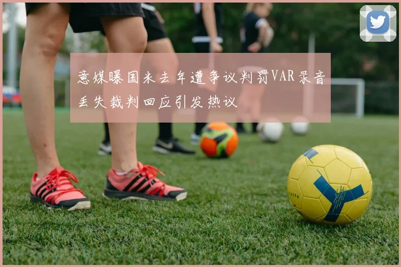 意媒曝国米去年遭争议判罚VAR录音丢失裁判回应引发热议