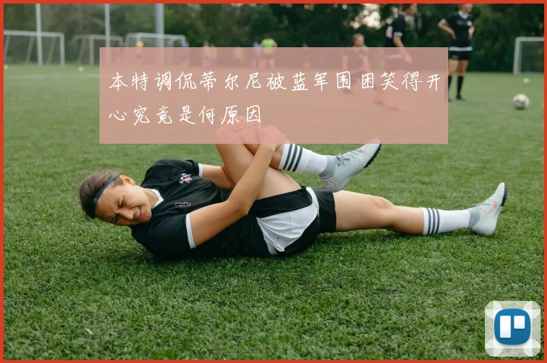 本特调侃蒂尔尼被蓝军围困笑得开心究竟是何原因