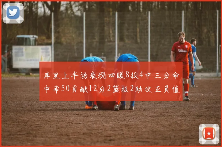 库里上半场表现回暖8投4中三分命中率50贡献12分2篮板2助攻正负值6