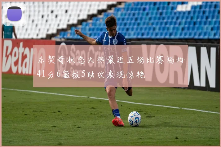 东契奇状态火热最近五场比赛场均41分6篮板5助攻表现惊艳
