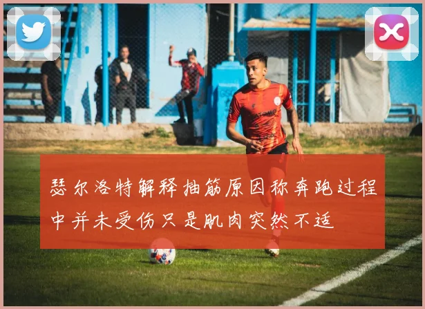瑟尔洛特解释抽筋原因称奔跑过程中并未受伤只是肌肉突然不适