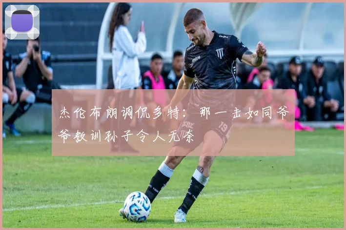 杰伦布朗调侃多特：那一击如同爷爷教训孙子令人无奈