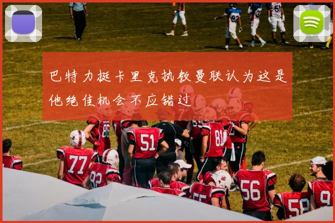 巴特力挺卡里克执教曼联认为这是他绝佳机会不应错过
