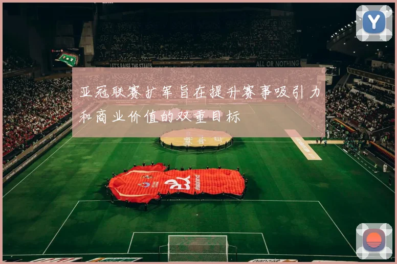 亚冠联赛扩军旨在提升赛事吸引力和商业价值的双重目标