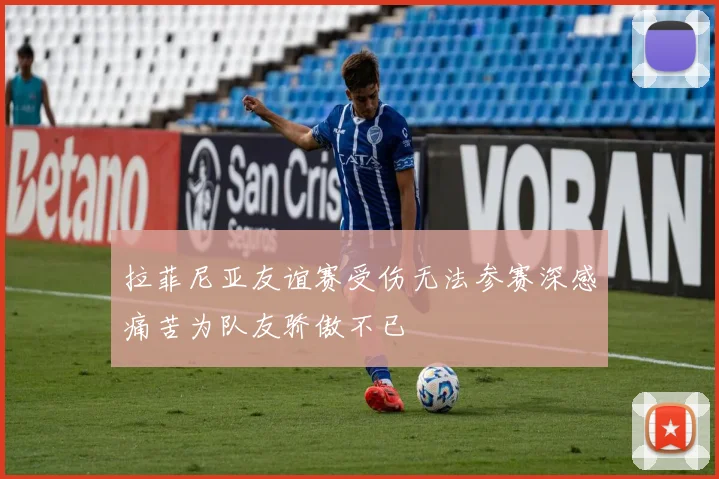 拉菲尼亚友谊赛受伤无法参赛深感痛苦为队友骄傲不已