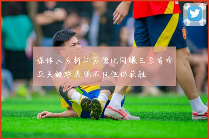 媒体人分析江苏德比同曦三杀肯帝亚关键球表现不佳但仍获胜