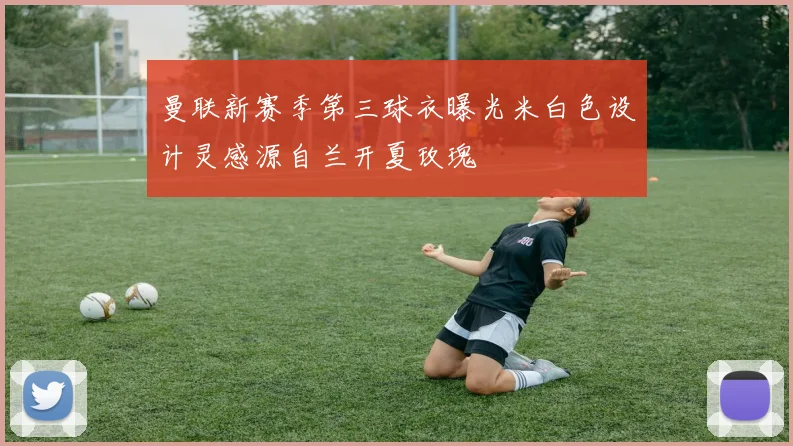 曼联新赛季第三球衣曝光米白色设计灵感源自兰开夏玫瑰