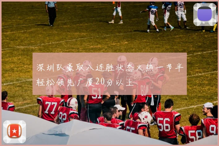 深圳队豪取八连胜状态火热一节半轻松领先广厦20分以上