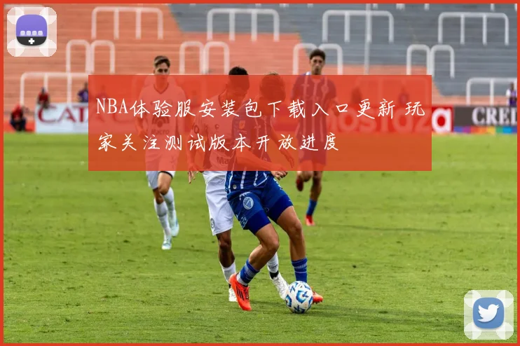 NBA体验服安装包下载入口更新 玩家关注测试版本开放进度